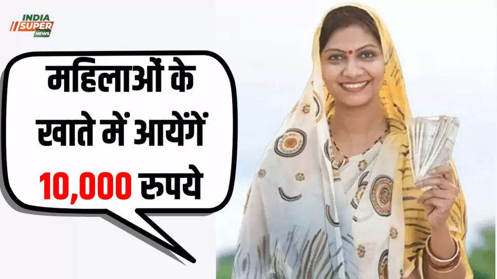 महिलाओं के खाते में आयेंगें 10,000 रुपये