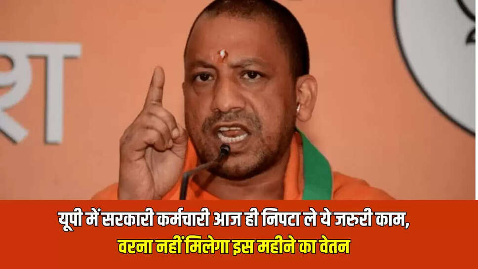 यूपी में सरकारी कर्मचारी आज ही निपटा ले ये जरुरी काम, वरना नहीं मिलेगा इस महीने का वेतन
