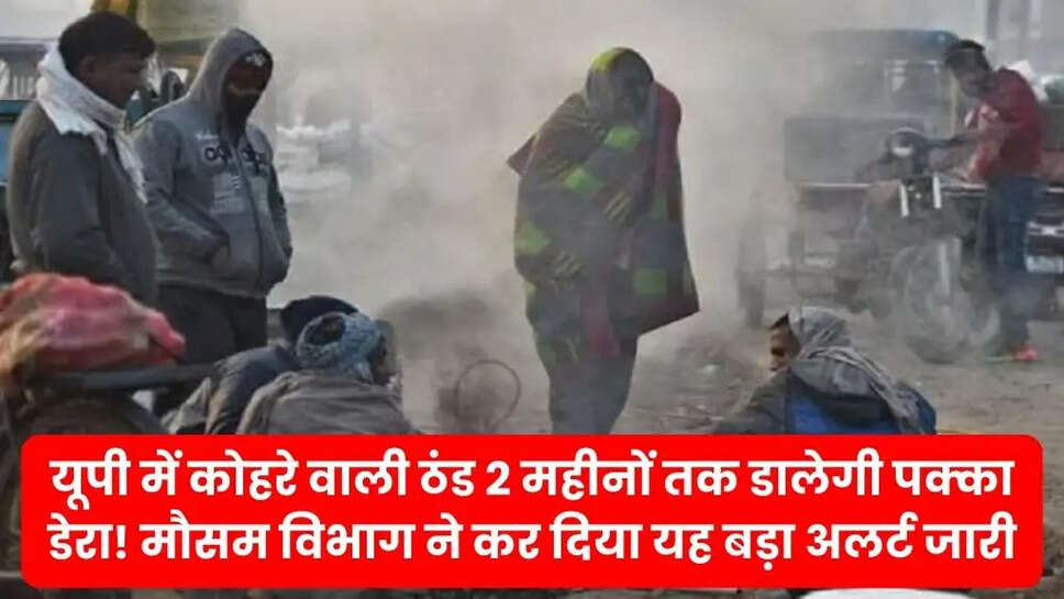 यूपी में कोहरे वाली ठंड 2 महीनों तक डालेगी पक्का डेरा! मौसम विभाग ने कर दिया यह बड़ा अलर्ट जारी