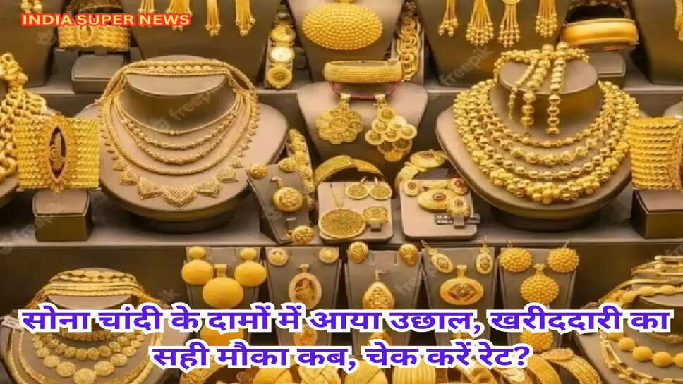 Gold Silver Rate: सोना चांदी के दामों में आया उछाल, खरीददारी का सही मौका कब, चेक करें रेट?