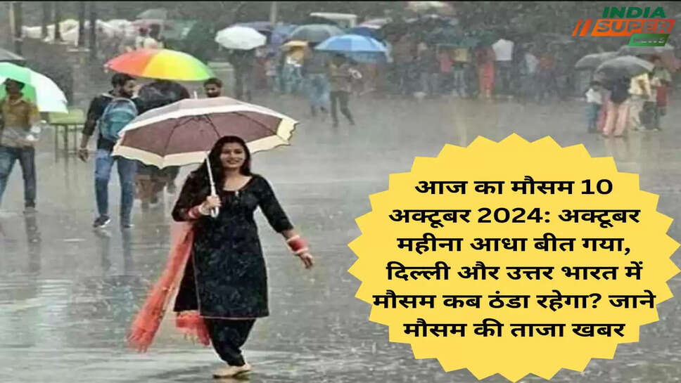 आज का मौसम 10 अक्टूबर 2024: अक्टूबर महीना आधा बीत गया, दिल्ली और उत्तर भारत में मौसम कब ठंडा रहेगा? जाने मौसम की ताजा खबर