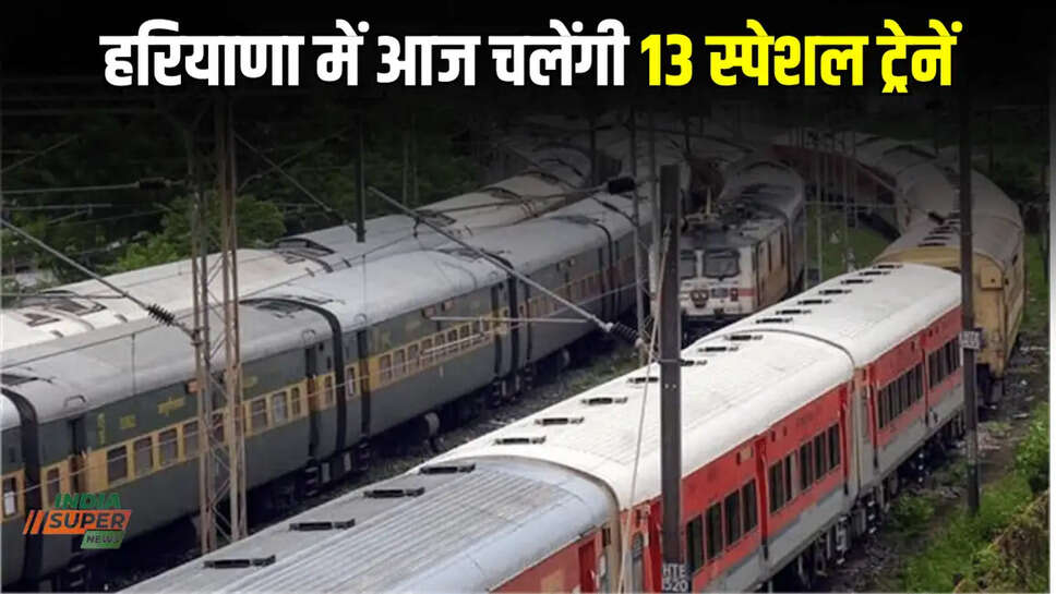 हरियाणा में आज चलेंगी 13 स्पेशल ट्रेनें