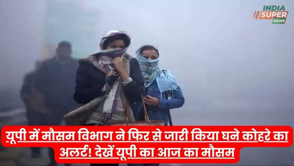 यूपी में मौसम विभाग ने फिर से जारी किया घने कोहरे का अलर्ट! देखें यूपी का आज का मौसम