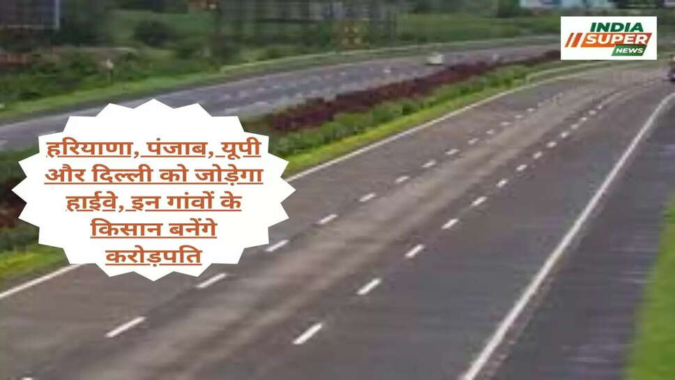 हरियाणा, पंजाब, यूपी और दिल्ली को जोड़ेगा हाईवे, इन गांवों के किसान बनेंगे करोड़पति