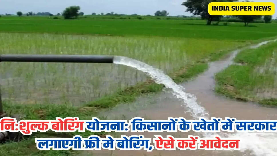 निःशुल्क बोरिंग योजना: किसानों के खेतों में सरकार लगाएगी फ्री मे बोरिंग, ऐसे करें आवेदन