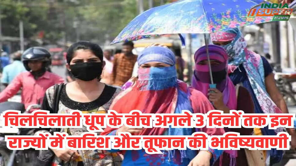 चिलचिलाती धूप के बीच अगले 3 दिनों तक इन राज्यों में बारिश और तूफान की भविष्यवाणी