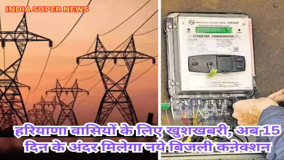 हरियाणा वासियों के लिए खुशखबरी, अब 15 दिन के अंदर मिलेगा नये बिजली कनेक्शन