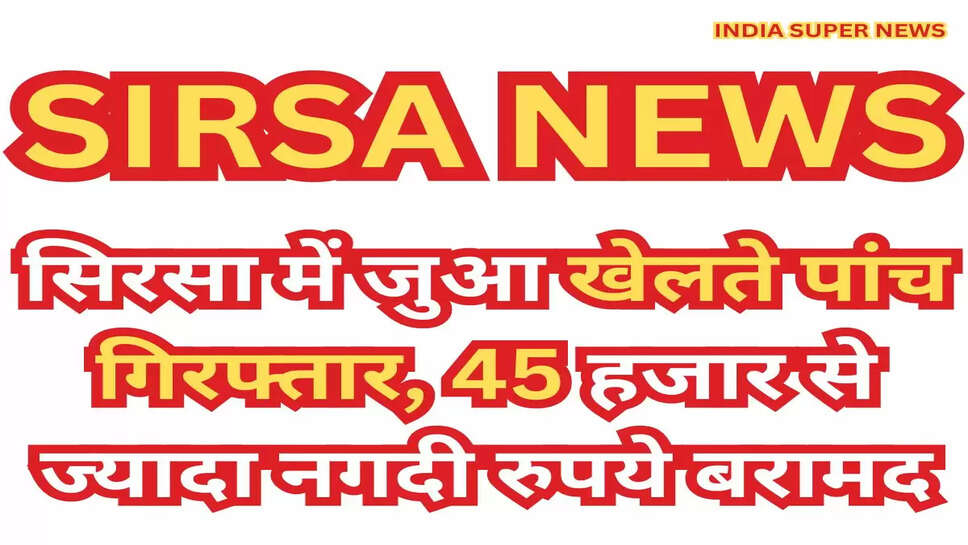 Sirsa News: सिरसा में जुआ खेलते पांच गिरफ्तार, 45 हजार से ज्यादा नगदी रुपये बरामद