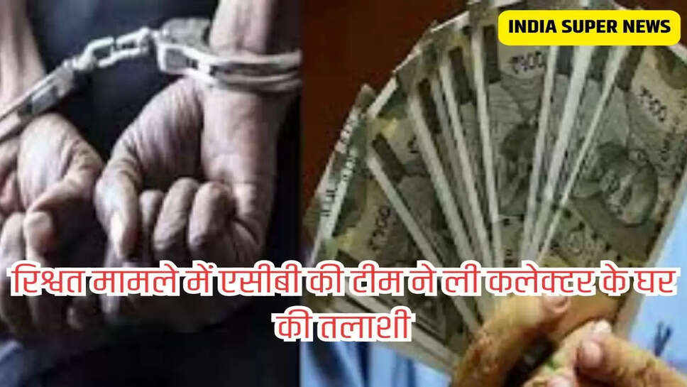 रिश्वत मामले में एसीबी की टीम ने ली कलेक्टर के घर की तलाशी