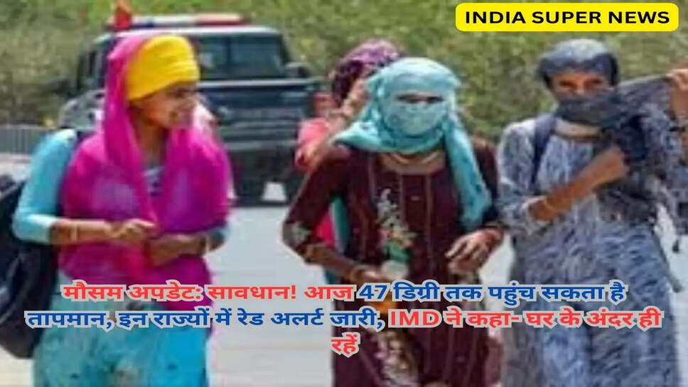 मौसम अपडेट: सावधान! आज 47 डिग्री तक पहुंच सकता है तापमान, इन राज्यों में रेड अलर्ट जारी, IMD ने कहा- घर के अंदर ही रहें
