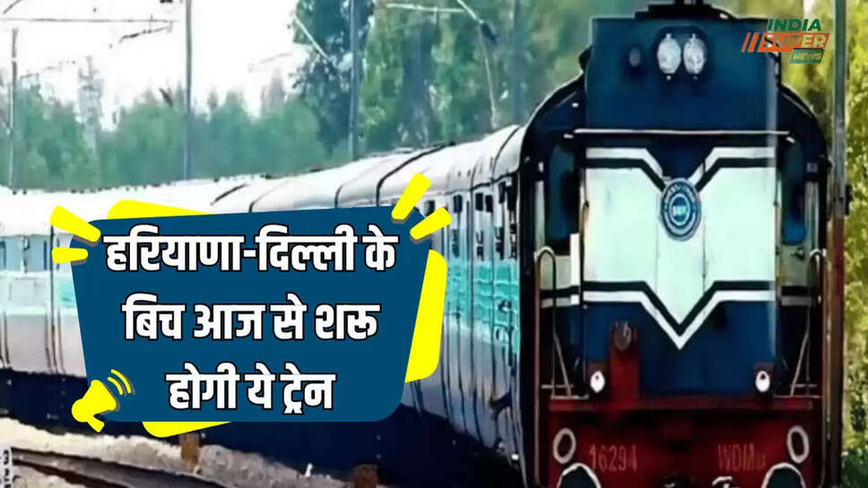 हरियाणा-दिल्ली के बिच अब सफर होगा और भी आसान, आज से शरू होगी ये ट्रेन