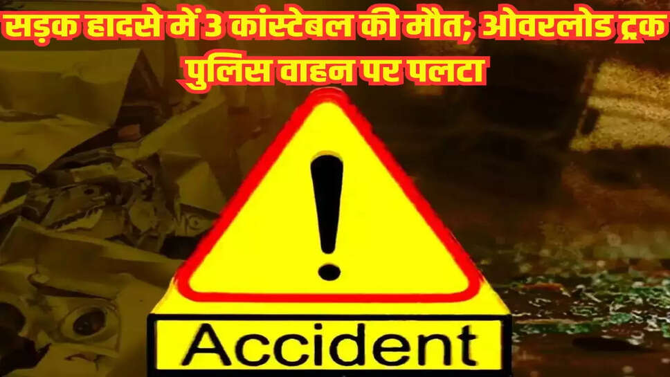 सड़क हादसे में 3 कांस्टेबल की मौत; ओवरलोड ट्रक पुलिस वाहन पर पलटा