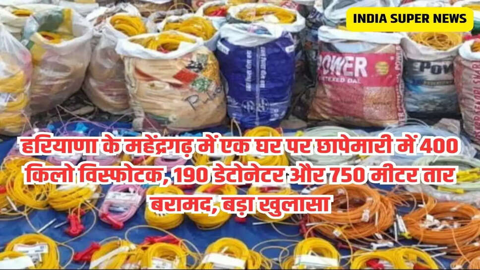 हरियाणा के महेंद्रगढ़ में एक घर पर छापेमारी में 400 किलो विस्फोटक, 190 डेटोनेटर और 750 मीटर तार बरामद, बड़ा खुलासा