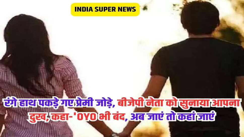 रंगे हाथ पकड़े गए प्रेमी जोड़े, बीजेपी नेता को सुनाया आपना दुख, कहा-'OYO भी बंद, अब जाएं तो कहां जाएं