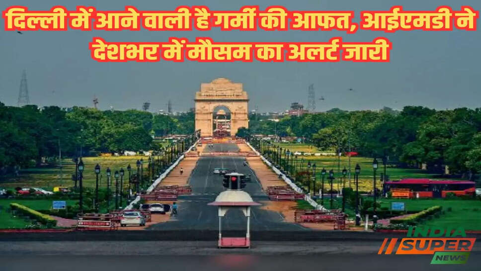 दिल्ली में आने वाली है गर्मी की आफत, आईएमडी ने देशभर में मौसम का अलर्ट जारी