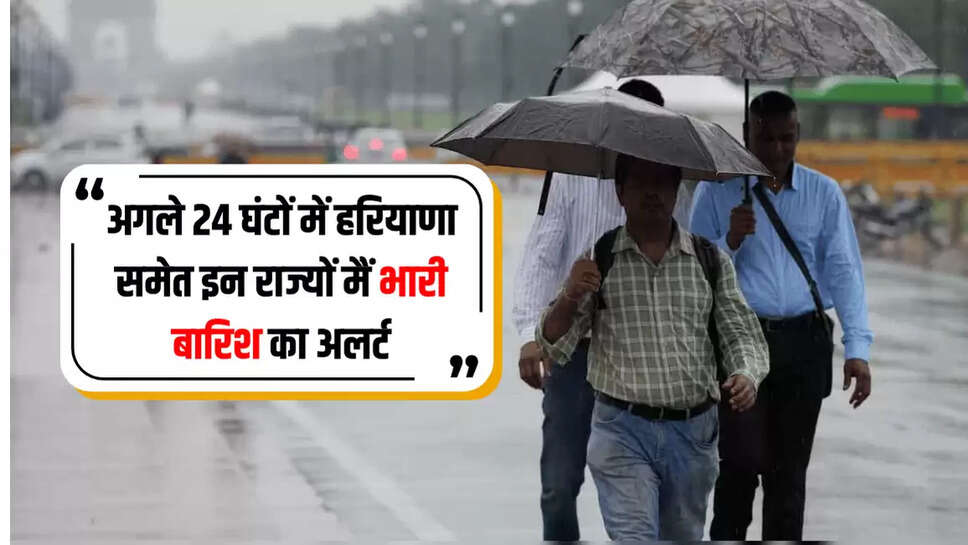 अगले 24 घंटों में हरियाणा समेत इन राज्यों मैं भारी बारिश का अलर्ट