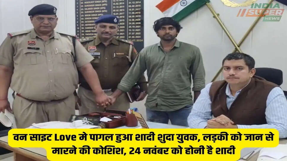 वन साइट Love मे पागल हुआ शादी शुदा युवक, लड़की को जान से मारने की कोशिश, 24 नवंबर को होनी है शादी