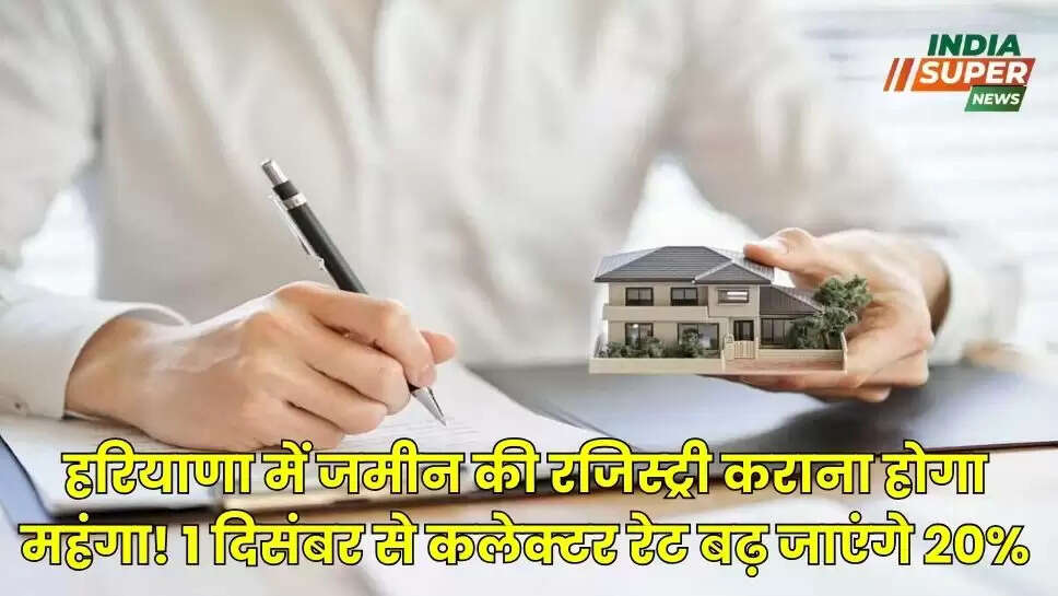 हरियाणा में जमीन की रजिस्ट्री कराना होगा महंगा! 1 दिसंबर से कलेक्टर रेट बढ़ जाएंगे 20%