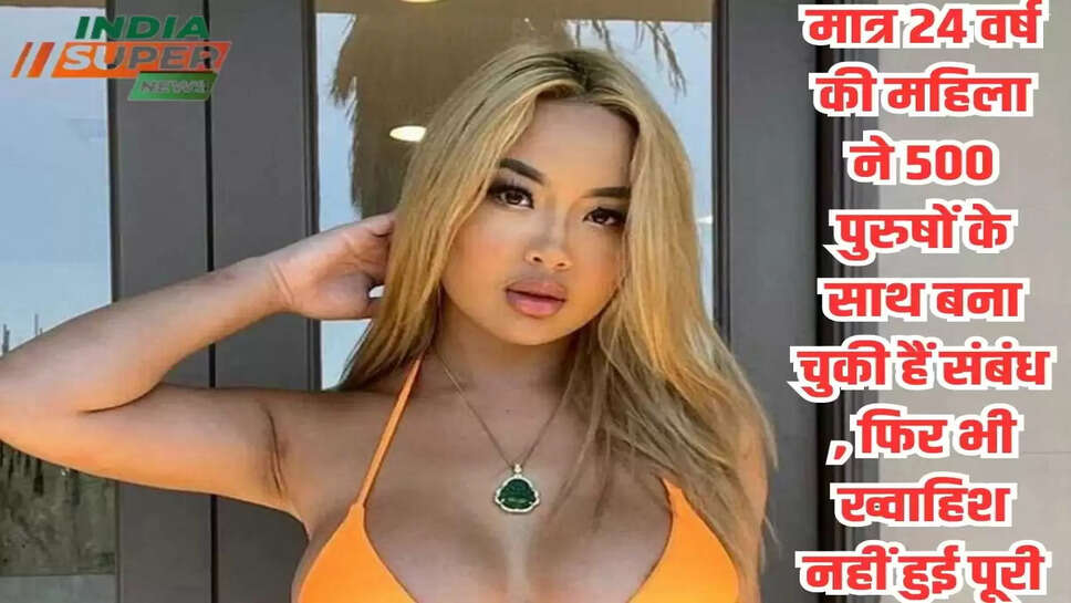 मात्र 24 वर्ष  की महिला  ने 500 पुरुषों के साथ बना चुकी हैं संबंध , फिर भी ख्वाहिश नहीं हुई पूरी 