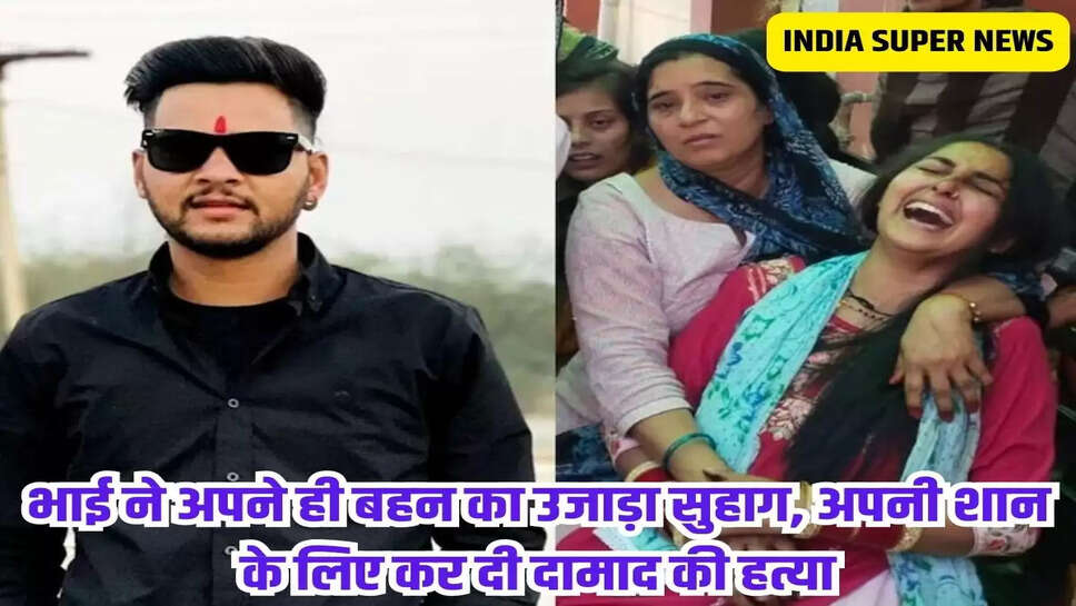 भाई ने अपने ही बहन का उजाड़ा सुहाग, अपनी शान के लिए कर दी दामाद की हत्या