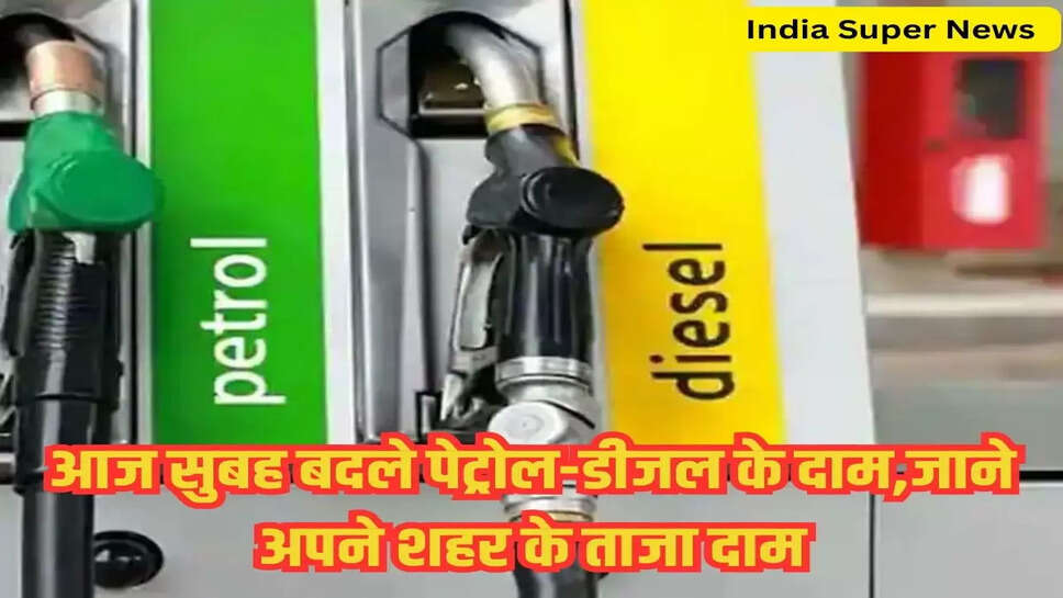 आज सुबह बदले पेट्रोल-डीजल के दाम,जाने अपने शहर के ताजा दाम
