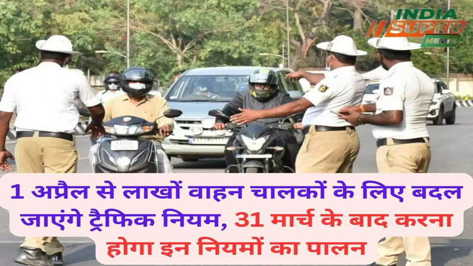 1 अप्रैल से लाखों वाहन चालकों के लिए बदल जाएंगे ट्रैफिक नियम, 31 मार्च के बाद करना होगा इन नियमों का पालन
