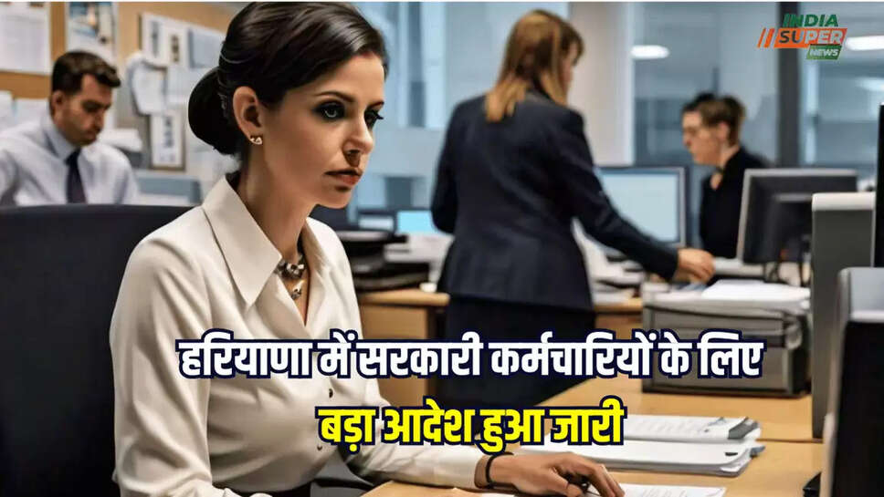 हरियाणा में सरकारी कर्मचारियों के लिए बड़ा आदेश हुआ जारी