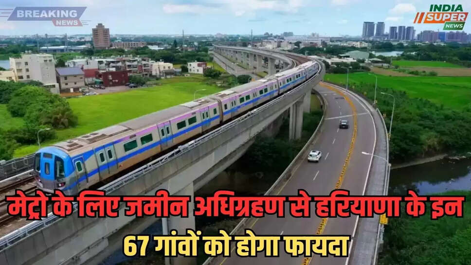 Haryana: मेट्रो के लिए जमीन अधिग्रहण से हरियाणा के इन 67 गांवों को होगा फायदा