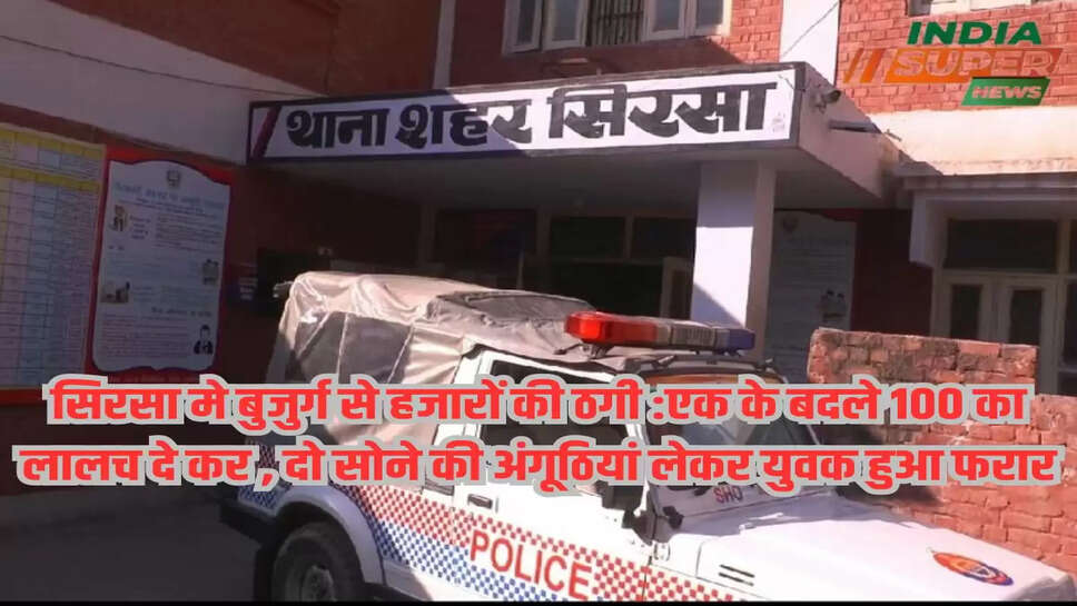 सिरसा मे बुजुर्ग से हजारों की ठगी :एक के बदले 100 का लालच दे कर , दो सोने की अंगूठियां लेकर युवक हुआ फरार