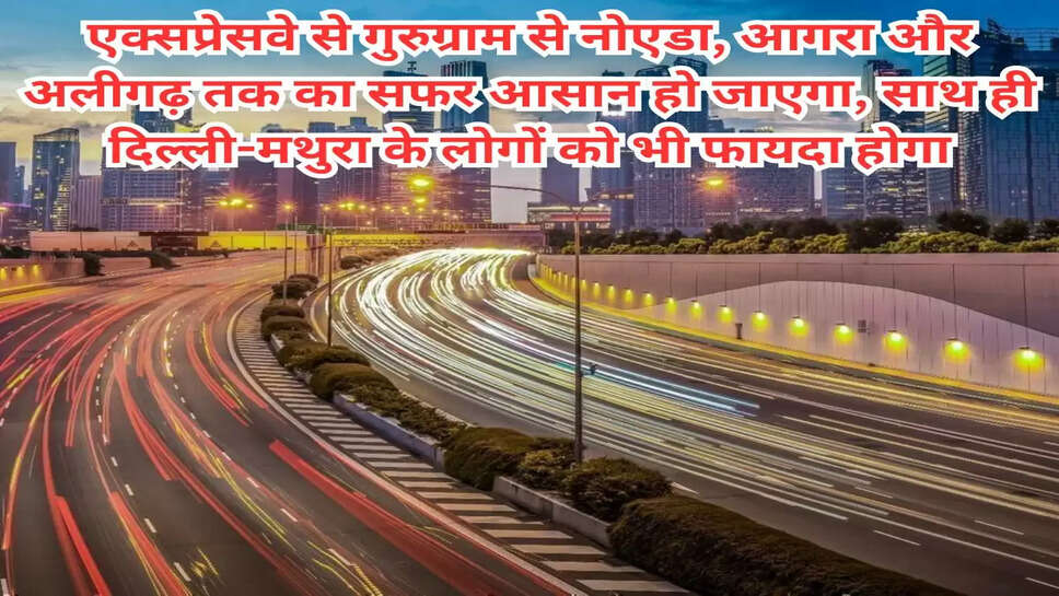 एक्सप्रेसवे से गुरुग्राम से नोएडा, आगरा और अलीगढ़ तक का सफर आसान हो जाएगा, साथ ही दिल्ली-मथुरा के लोगों को भी फायदा होगा