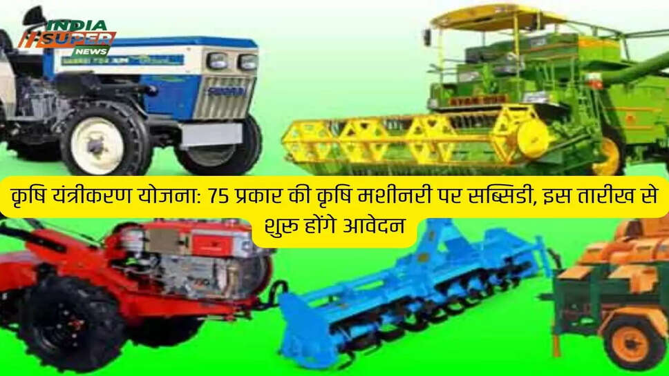कृषि यंत्रीकरण योजना: 75 प्रकार की कृषि मशीनरी पर सब्सिडी, इस तारीख से शुरू होंगे आवेदन