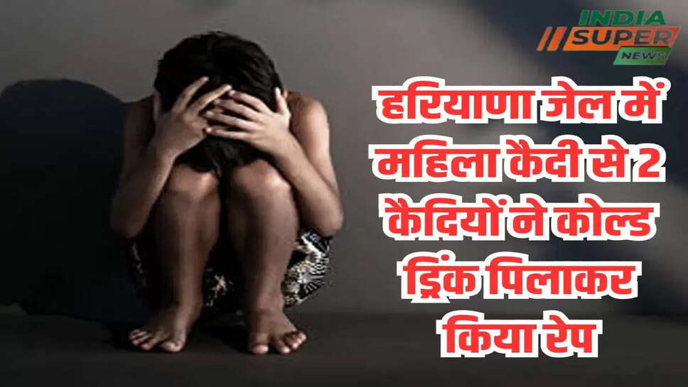 हरियाणा जेल में महिला कैदी से 2 कैदियों ने कोल्ड ड्रिंक पिलाकर किया रेप