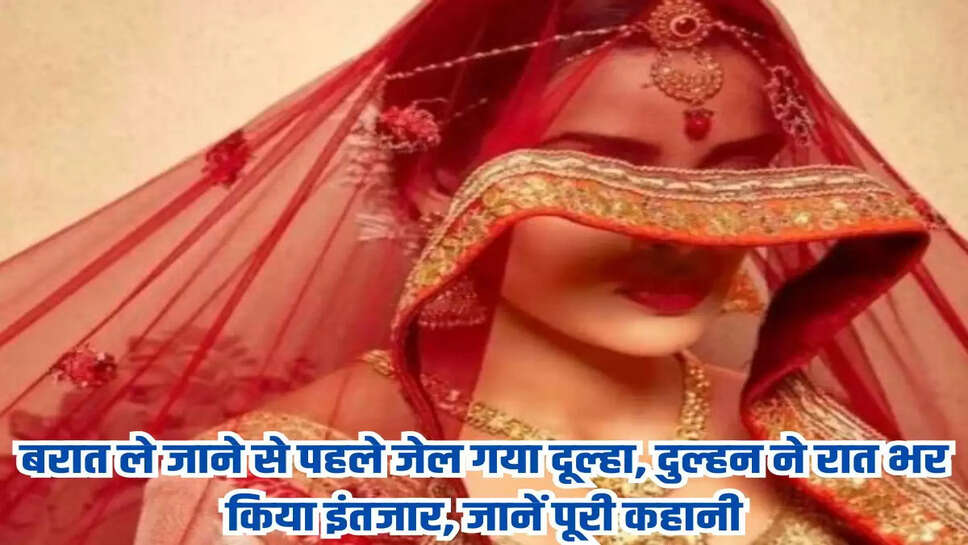 बरात ले जाने से पहले जेल गया दूल्हा, दुल्हन ने रात भर किया इंतजार, जानें पूरी कहानी