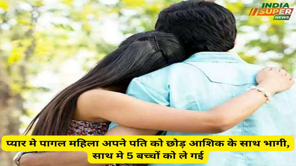 प्यार मे पागल महिला अपने पति को छोड़ आशिक के साथ भागी, साथ मे 5 बच्चों को ले गई