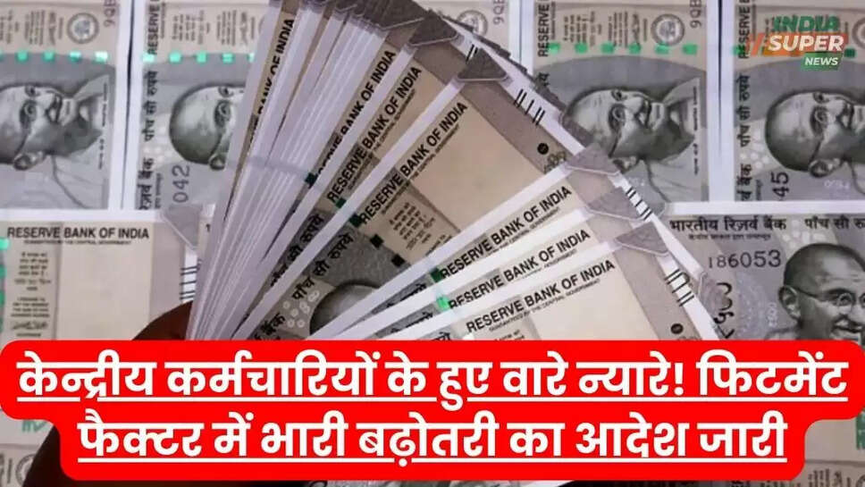 केन्द्रीय कर्मचारियों के हुए वारे न्यारे! फिटमेंट फैक्टर में भारी बढ़ोतरी का आदेश जारी