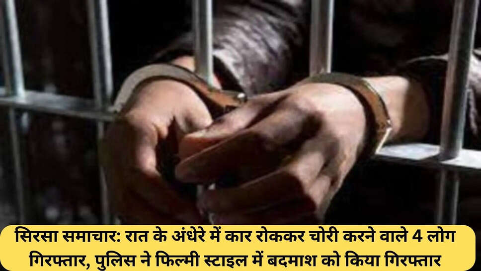 सिरसा समाचार: रात के अंधेरे में कार रोककर चोरी करने वाले 4 लोग गिरफ्तार, पुलिस ने फिल्मी स्टाइल में बदमाश को किया गिरफ्तार