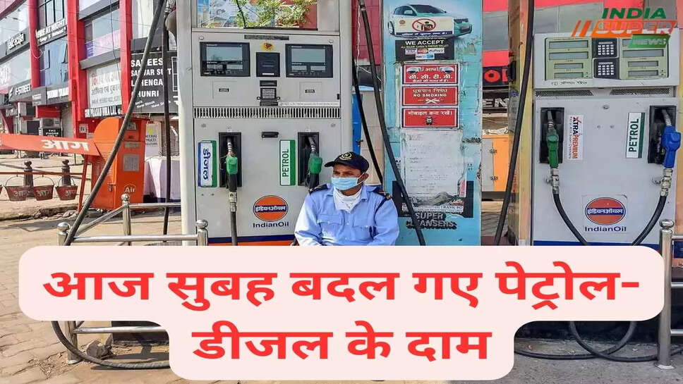आज सुबह बदल गए पेट्रोल-डीजल के दाम