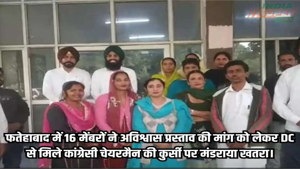 फतेहाबाद में 16 मेंबरों ने अविश्वास प्रस्ताव की मांग को लेकर DC से मिले कांग्रेसी चेयरमैन की कुर्सी पर मंडराया खतरा।