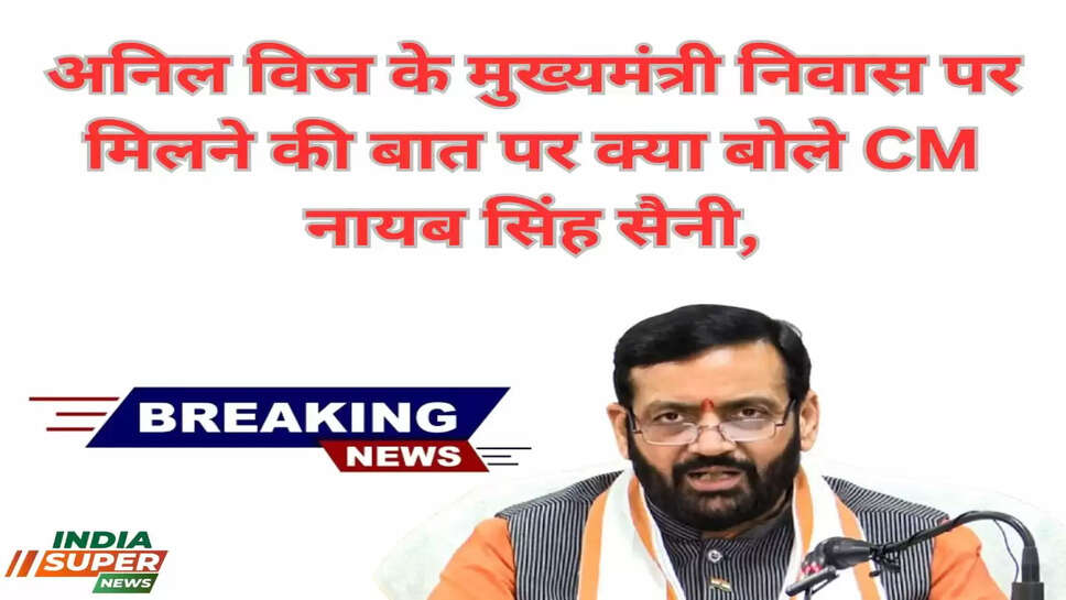 अनिल विज के मुख्यमंत्री निवास पर मिलने की बात पर क्या बोले CM नायब सिंह सैनी, पढे पूरी खबर