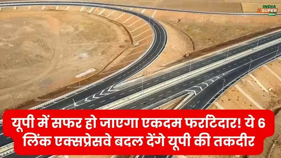 यूपी में सफर हो जाएगा एकदम फर्राटेदार! ये 6 लिंक एक्सप्रेसवे बदल देंगे यूपी की तकदीर