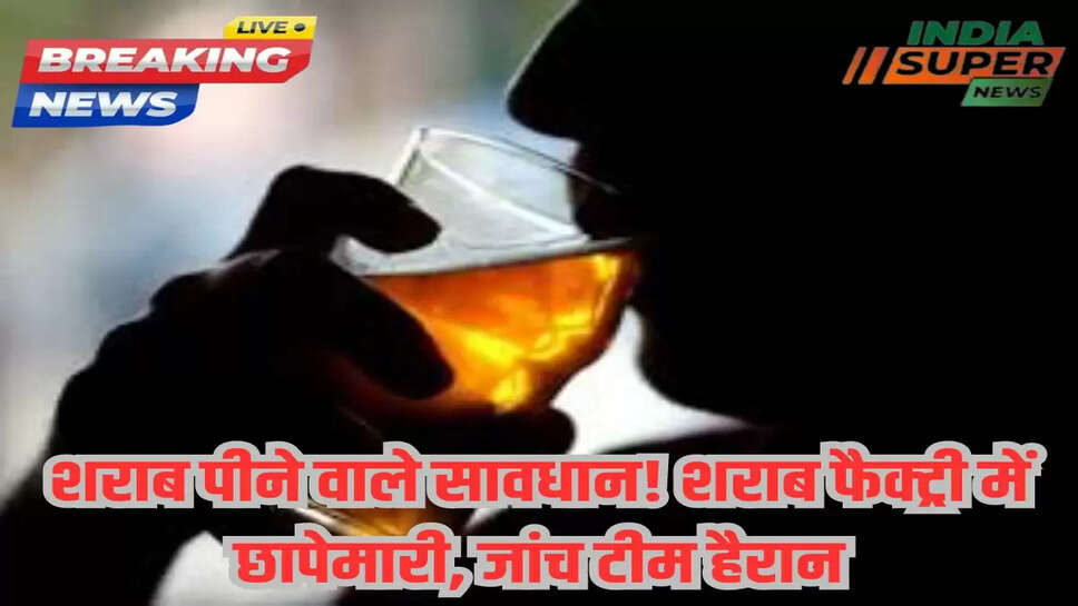 शराब पीने वाले सावधान! शराब फैक्ट्री में छापेमारी, जांच टीम हैरान