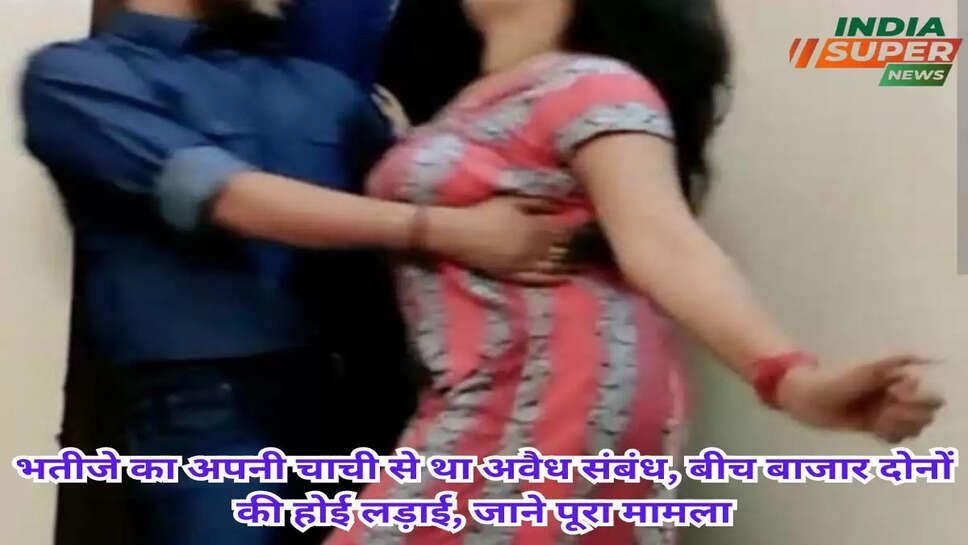 भतीजे का अपनी चाची से था अवैध संबंध, बीच बाजार दोनों की होई लड़ाई, जाने पूरा मामला