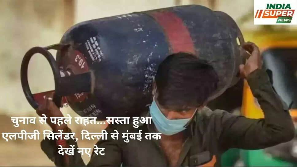 चुनाव से पहले राहत...सस्ता हुआ एलपीजी सिलेंडर, दिल्ली से मुंबई तक देखें नए रेट