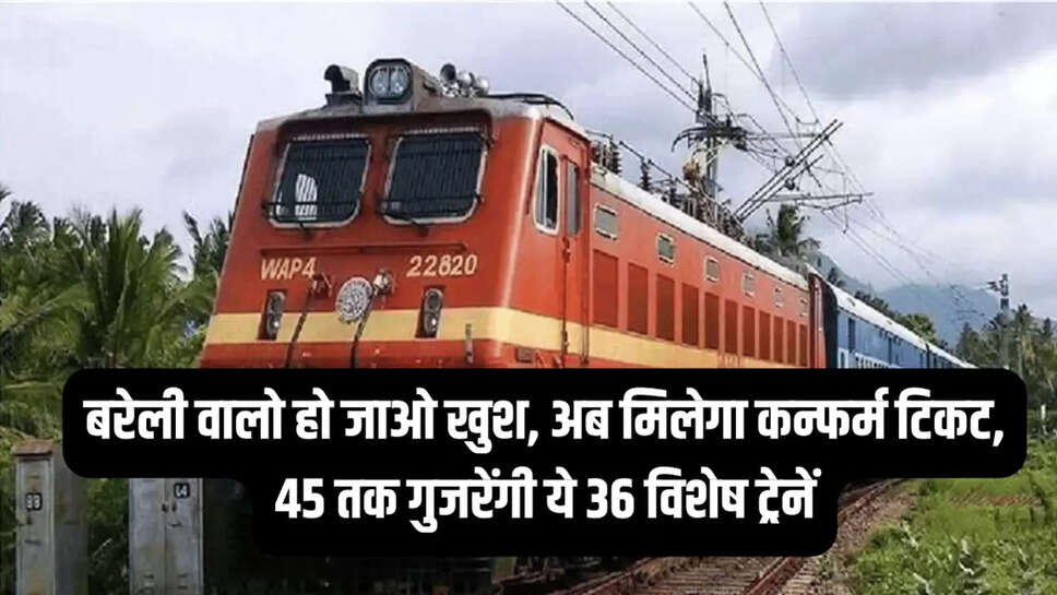 बरेली वालो हो जाओ खुश, अब मिलेगा कन्फर्म टिकट, 45 तक गुजरेंगी ये 36 विशेष ट्रेनें