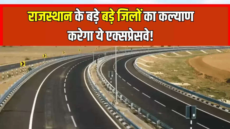 राजस्थान के बड़े बड़े जिलों का कल्याण करेगा ये एक्सप्रेसवे!