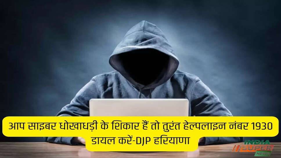 आप साइबर धोखाधड़ी के शिकार हैं तो तुरंत हेल्पलाइन नंबर 1930 डायल करें-DJP हरियाणा