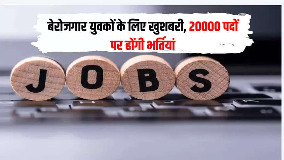 बेरोजगार युवकों के लिए खुशबरी, 20000 पदों पर होंगी भर्तियां