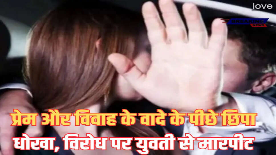 प्रेम और विवाह के वादे के पीछे छिपा धोखा, विरोध पर युवती से मारपीट