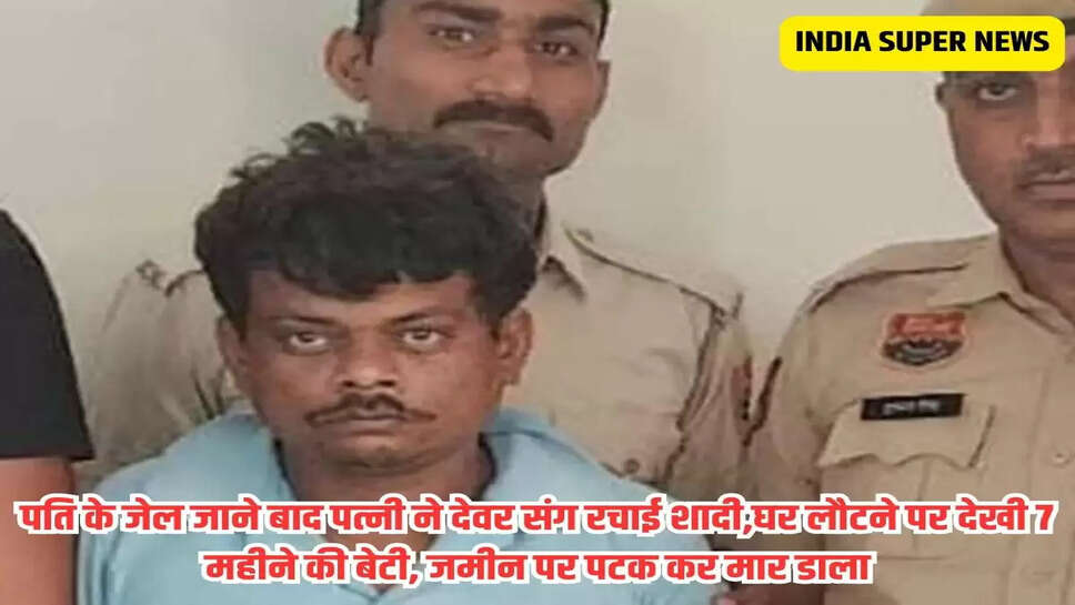 पति के जेल जाने बाद पत्नी ने देवर संग रचाई शादी,घर लौटने पर देखी 7 महीने की बेटी, जमीन पर पटक कर मार डाला