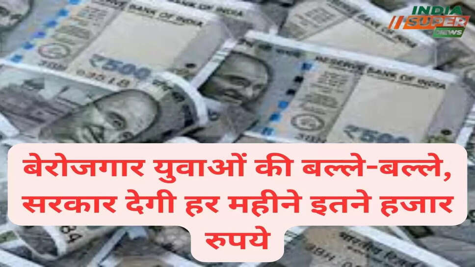 बेरोजगार युवाओं की बल्ले-बल्ले, सरकार देगी हर महीने इतने हजार रुपये
